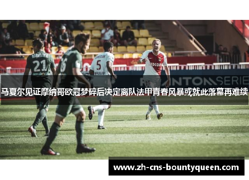 马夏尔见证摩纳哥欧冠梦碎后决定离队法甲青春风暴或就此落幕再难续 马夏尔见证摩纳哥欧冠梦碎后决定离队法甲青春风暴或就此落幕再难续