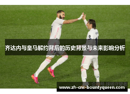 齐达内与皇马解约背后的历史背景与未来影响分析 齐达内与皇马解约背后的历史背景与未来影响分析