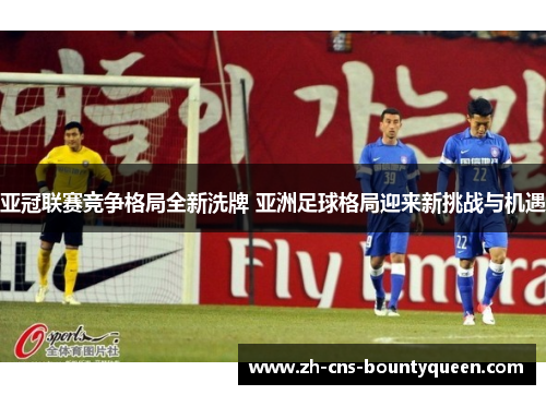 亚冠联赛竞争格局全新洗牌 亚洲足球格局迎来新挑战与机遇