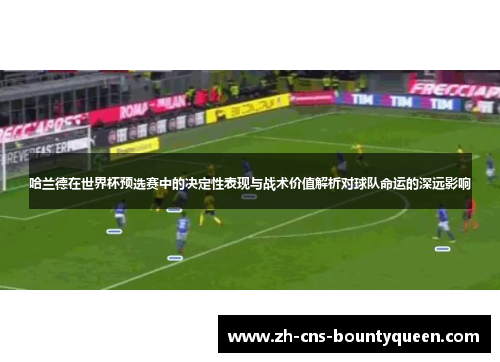 哈兰德在世界杯预选赛中的决定性表现与战术价值解析对球队命运的深远影响 哈兰德在世界杯预选赛中的决定性表现与战术价值解析对球队命运的深远影响